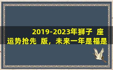 2019-2023年狮子  座运势抢先  版，未来一年是福是祸